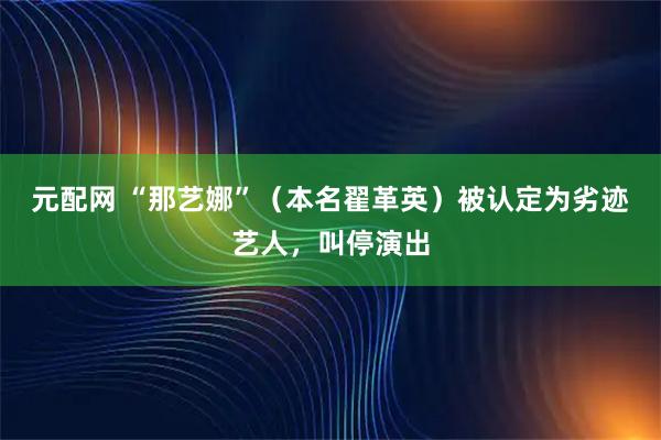 元配网 “那艺娜”（本名翟革英）被认定为劣迹艺人，叫停演出