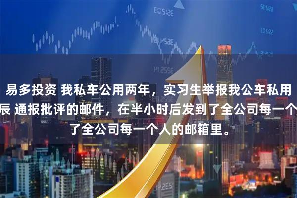 易多投资 我私车公用两年，实习生举报我公车私用 苏棠林月梁辰 通报批评的邮件，在半小时后发到了全公司每一个人的邮箱里。