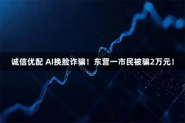 诚信优配 AI换脸诈骗！东营一市民被骗2万元！