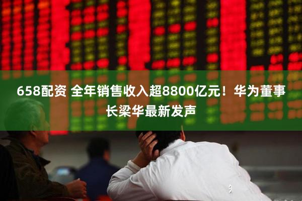658配资 全年销售收入超8800亿元！华为董事长梁华最新发声