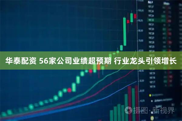 华泰配资 56家公司业绩超预期 行业龙头引领增长