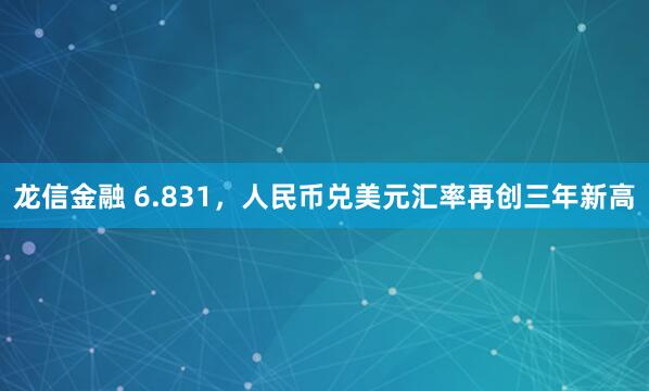 龙信金融 6.831，人民币兑美元汇率再创三年新高