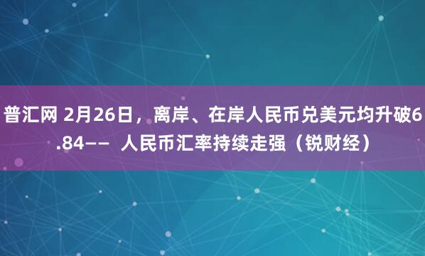 普汇网 2月26日，离岸、在岸人民币兑美元均升破6.84——  人民币汇率持续走强（锐财经）