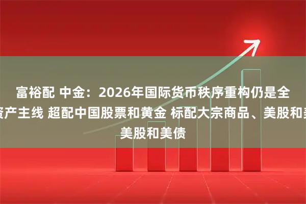 富裕配 中金：2026年国际货币秩序重构仍是全球资产主线 超配中国股票和黄金 标配大宗商品、美股和美债