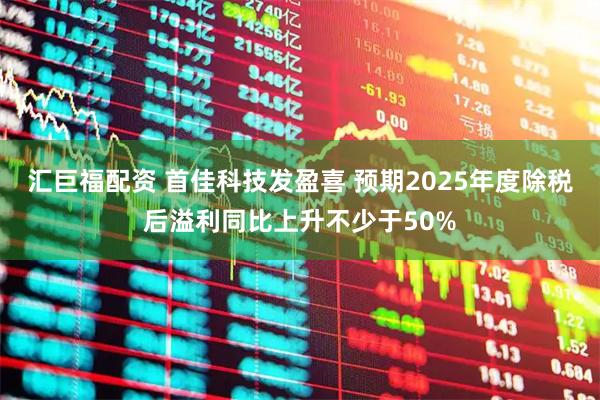 汇巨福配资 首佳科技发盈喜 预期2025年度除税后溢利同比上升不少于50%