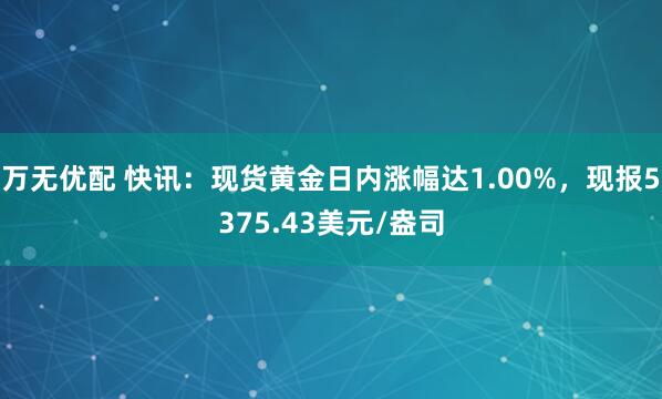 万无优配 快讯：现货黄金日内涨幅达1.00%，现报5375.43美元/盎司