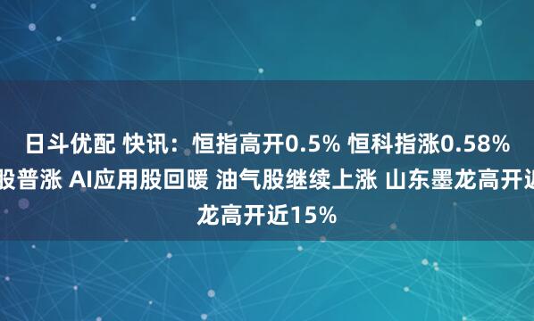 日斗优配 快讯：恒指高开0.5% 恒科指涨0.58% 科网股普涨 AI应用股回暖 油气股继续上涨 山东墨龙高开近15%