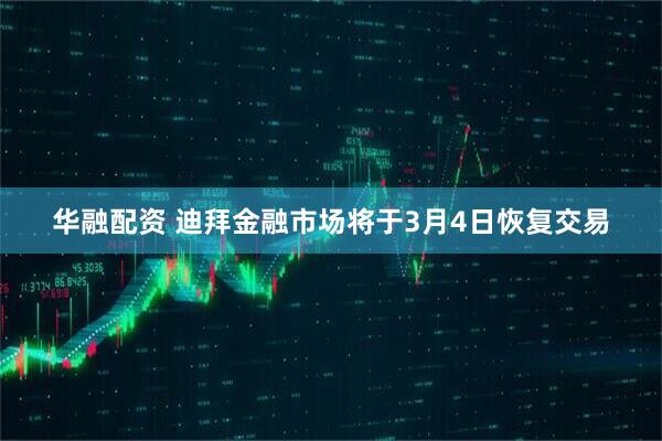 华融配资 迪拜金融市场将于3月4日恢复交易