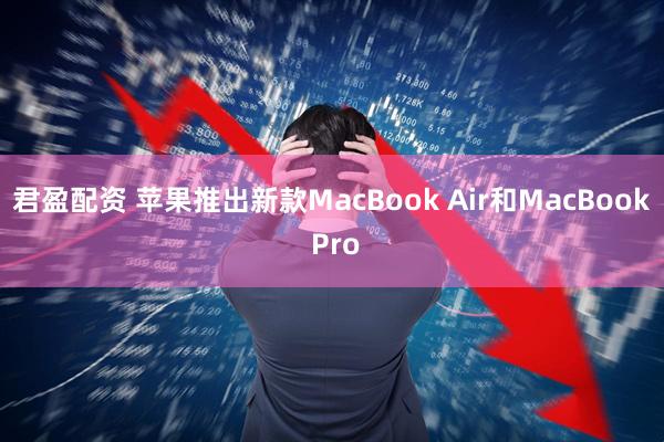 君盈配资 苹果推出新款MacBook Air和MacBook Pro