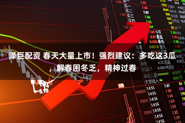 泽巨配资 春天大量上市！强烈建议：多吃这3瓜，解春困冬乏，精神过春
