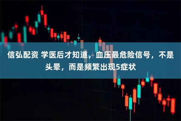 信弘配资 学医后才知道，血压最危险信号，不是头晕，而是频繁出现5症状