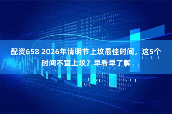 配资658 2026年清明节上坟最佳时间，这5个时间不宜上坟？早看早了解