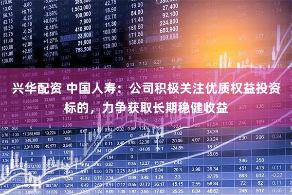 兴华配资 中国人寿：公司积极关注优质权益投资标的，力争获取长期稳健收益