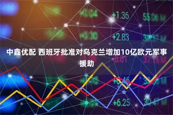 中鑫优配 西班牙批准对乌克兰增加10亿欧元军事援助