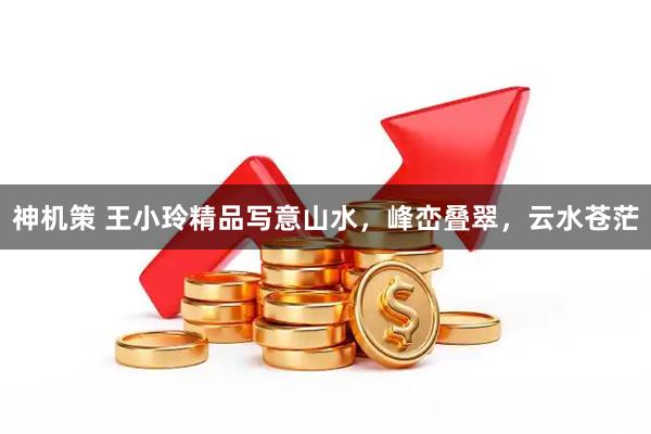 神机策 王小玲精品写意山水，峰峦叠翠，云水苍茫