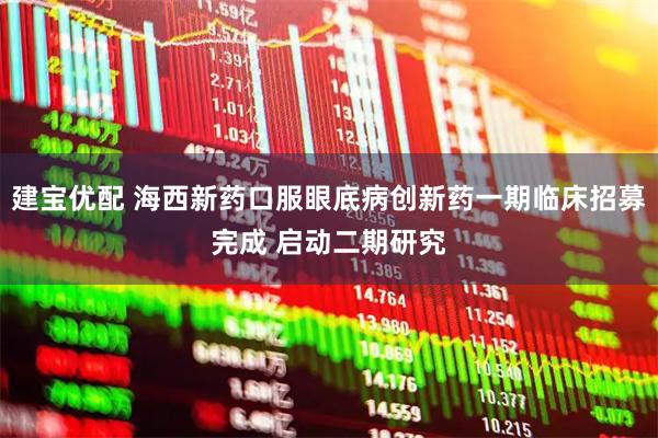 建宝优配 海西新药口服眼底病创新药一期临床招募完成 启动二期研究