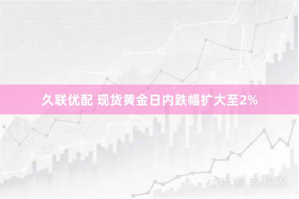 久联优配 现货黄金日内跌幅扩大至2%