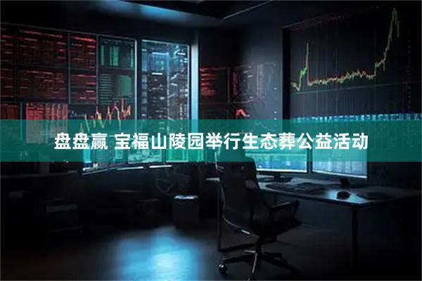 盘盘赢 宝福山陵园举行生态葬公益活动