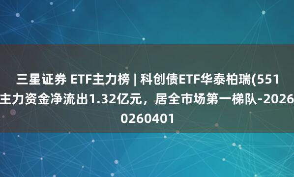 三星证券 ETF主力榜 | 科创债ETF华泰柏瑞(551510)主力资金净流出1.32亿元，居全市场第一梯队-20260401