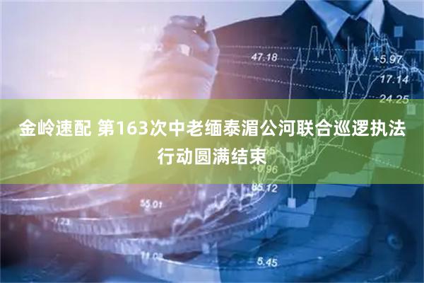 金岭速配 第163次中老缅泰湄公河联合巡逻执法行动圆满结束