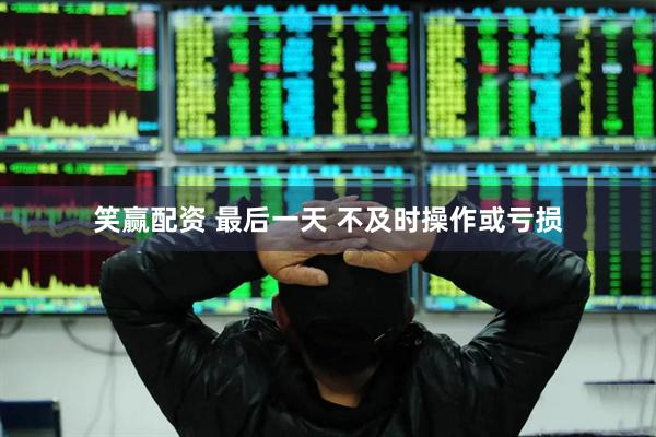 笑赢配资 最后一天 不及时操作或亏损