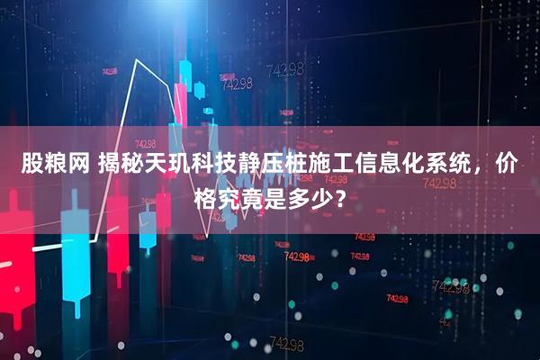 股粮网 揭秘天玑科技静压桩施工信息化系统，价格究竟是多少？