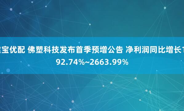 建宝优配 佛塑科技发布首季预增公告 净利润同比增长1992.74%~2663.99%