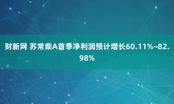 财新网 苏常柴A首季净利润预计增长60.11%~82.98%