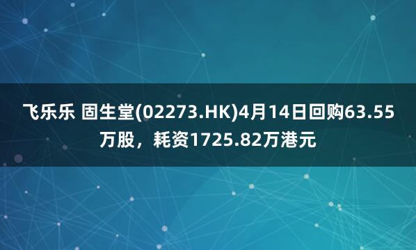 飞乐乐 固生堂(02273.HK)4月14日回购63.55万股，耗资1725.82万港元