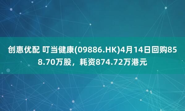 创惠优配 叮当健康(09886.HK)4月14日回购858.70万股，耗资874.72万港元