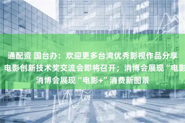 通配资 国台办：欢迎更多台湾优秀影视作品分享大陆市场机遇；电影创新技术奖交流会即将召开；消博会展现“电影+”消费新图景
