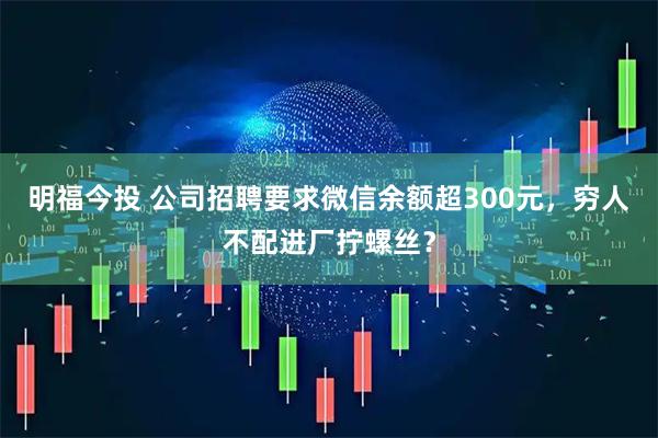 明福今投 公司招聘要求微信余额超300元，穷人不配进厂拧螺丝？