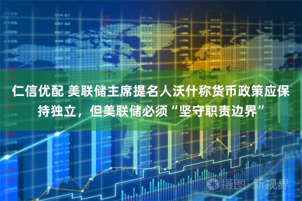 仁信优配 美联储主席提名人沃什称货币政策应保持独立，但美联储必须“坚守职责边界”