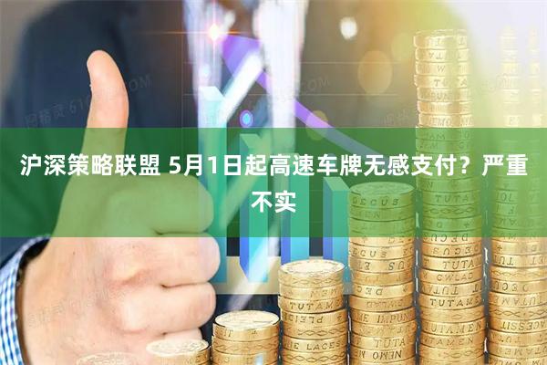 沪深策略联盟 5月1日起高速车牌无感支付？严重不实