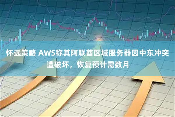 怀远策略 AWS称其阿联酋区域服务器因中东冲突遭破坏，恢复预计需数月