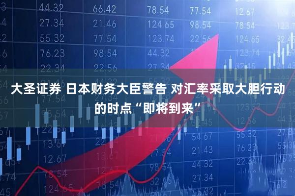 大圣证券 日本财务大臣警告 对汇率采取大胆行动的时点“即将到来”