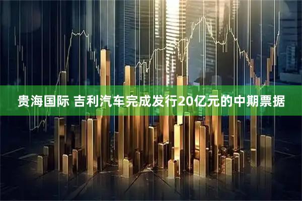 贵海国际 吉利汽车完成发行20亿元的中期票据