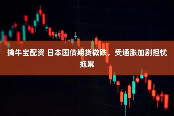 擒牛宝配资 日本国债期货微跌,受通胀加剧担忧拖累