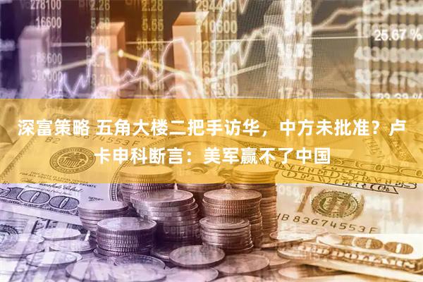 深富策略 五角大楼二把手访华，中方未批准？卢卡申科断言：美军赢不了中国