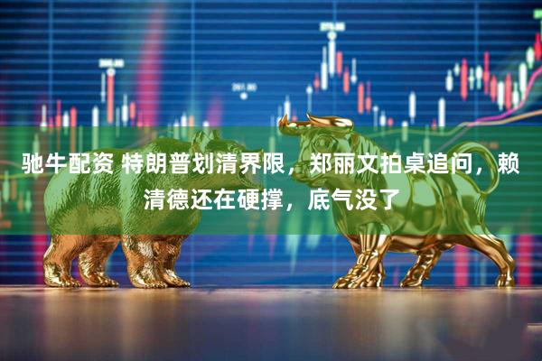 驰牛配资 特朗普划清界限，郑丽文拍桌追问，赖清德还在硬撑，底气没了
