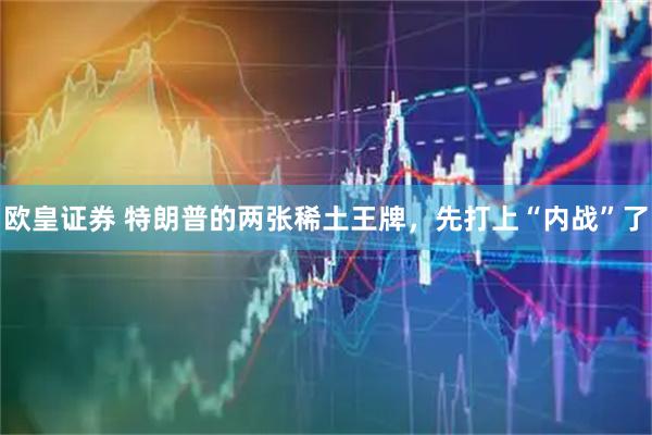 欧皇证券 特朗普的两张稀土王牌，先打上“内战”了