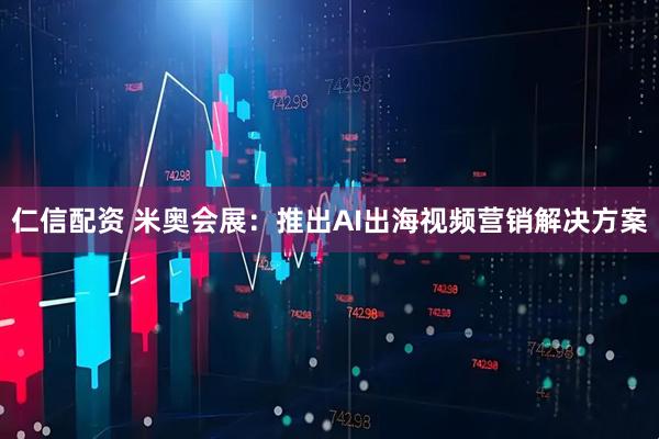 仁信配资 米奥会展：推出AI出海视频营销解决方案