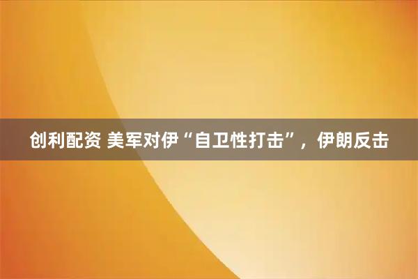 创利配资 美军对伊“自卫性打击”，伊朗反击