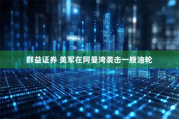 群益证券 美军在阿曼湾袭击一艘油轮