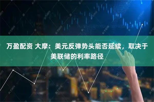 万盈配资 大摩：美元反弹势头能否延续，取决于美联储的利率路径