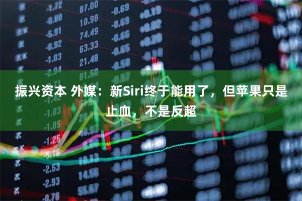 振兴资本 外媒：新Siri终于能用了，但苹果只是止血，不是反超
