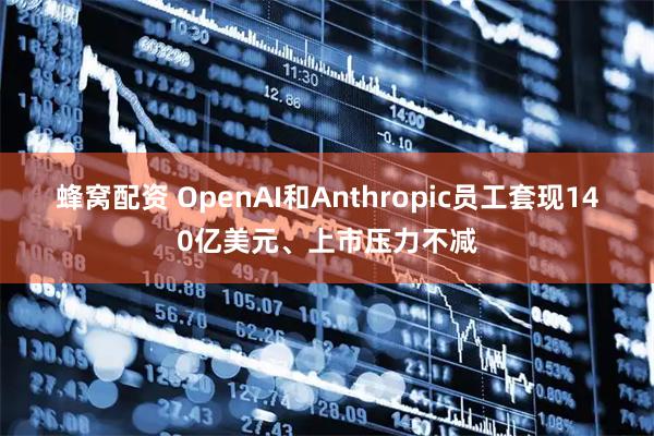 蜂窝配资 OpenAI和Anthropic员工套现140亿美元、上市压力不减