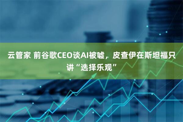 云管家 前谷歌CEO谈AI被嘘，皮查伊在斯坦福只讲“选择乐观”