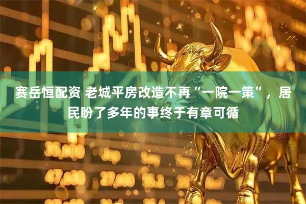 赛岳恒配资 老城平房改造不再“一院一策”，居民盼了多年的事终于有章可循