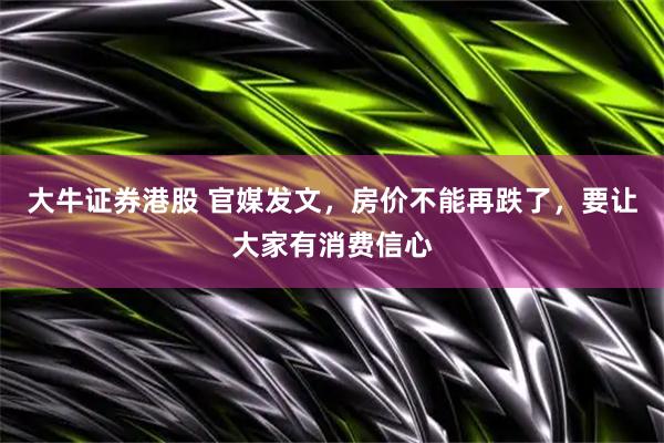 大牛证券港股 官媒发文，房价不能再跌了，要让大家有消费信心